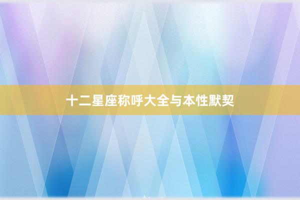 十二星座称呼大全与本性默契
