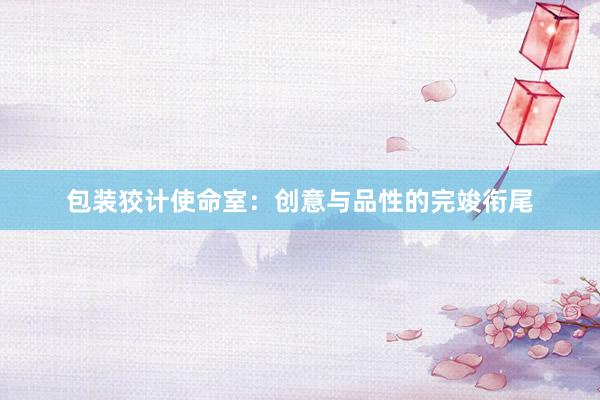 包装狡计使命室：创意与品性的完竣衔尾